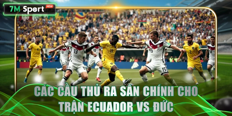 Các cầu thủ ra sân chính cho trận Ecuador vs Đức